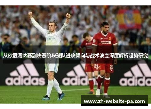 从欧冠淘汰赛到决赛阶段球队进攻倾向与战术演变深度解析趋势研究