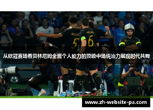 从欧冠赛场看贝林厄姆全面个人能力的顶级中场统治力展现时代共舞