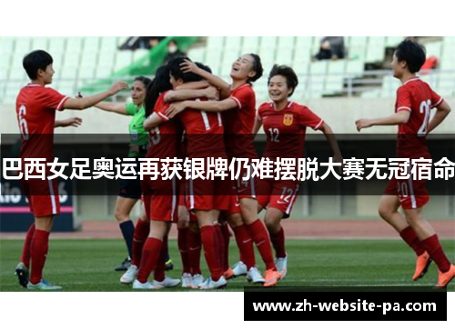 巴西女足奥运再获银牌仍难摆脱大赛无冠宿命