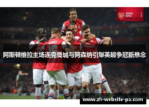 阿斯顿维拉主场连克曼城与阿森纳引爆英超争冠新悬念 阿斯顿维拉主场连克曼城与阿森纳引爆英超争冠新悬念
