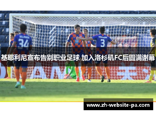 基耶利尼宣布告别职业足球 加入洛杉矶FC后圆满谢幕 基耶利尼宣布告别职业足球 加入洛杉矶FC后圆满谢幕