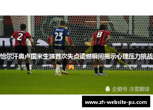 恰尔汗奥卢国米生涯首次失点遗憾瞬间揭示心理压力挑战 恰尔汗奥卢国米生涯首次失点遗憾瞬间揭示心理压力挑战