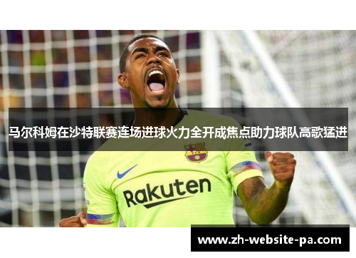 马尔科姆在沙特联赛连场进球火力全开成焦点助力球队高歌猛进 马尔科姆在沙特联赛连场进球火力全开成焦点助力球队高歌猛进